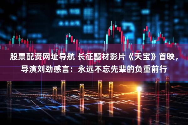 股票配资网址导航 长征题材影片《天宝》首映，导演刘劲感言：永远不忘先辈的负重前行