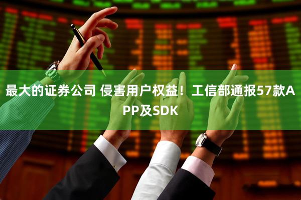 最大的证券公司 侵害用户权益！工信部通报57款APP及SDK