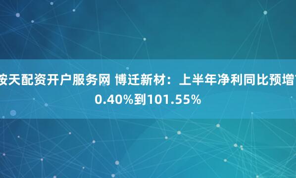 按天配资开户服务网 博迁新材：上半年净利同比预增70.40%到101.55%