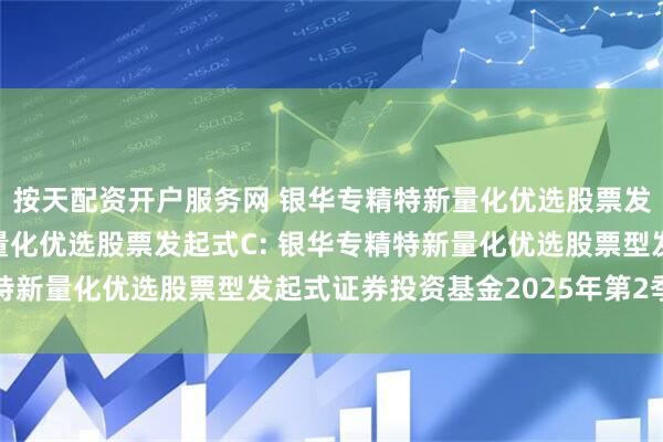 按天配资开户服务网 银华专精特新量化优选股票发起式A,银华专精特新量化优选股票发起式C: 银华专精特新量化优选股票型发起式证券投资基金2025年第2季度报告