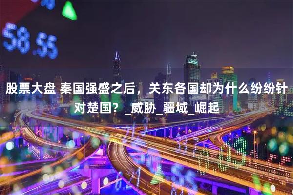 股票大盘 秦国强盛之后，关东各国却为什么纷纷针对楚国？_威胁_疆域_崛起