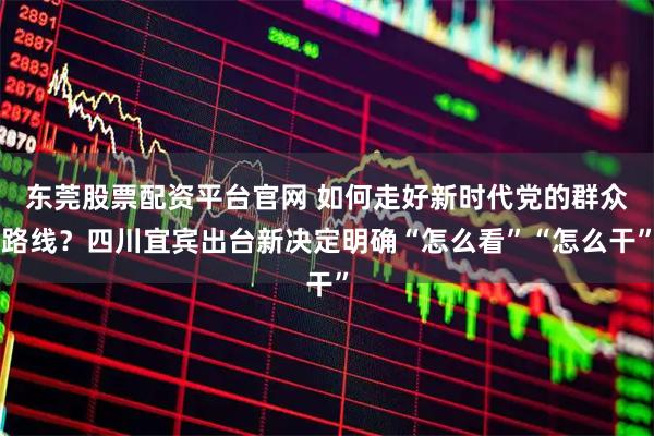东莞股票配资平台官网 如何走好新时代党的群众路线？四川宜宾出台新决定明确“怎么看”“怎么干”
