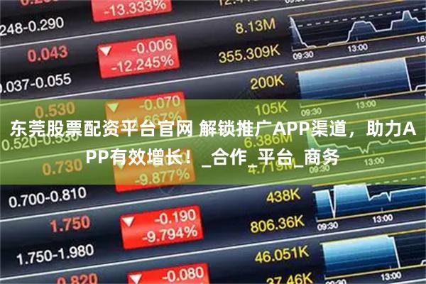 东莞股票配资平台官网 解锁推广APP渠道，助力APP有效增长！_合作_平台_商务