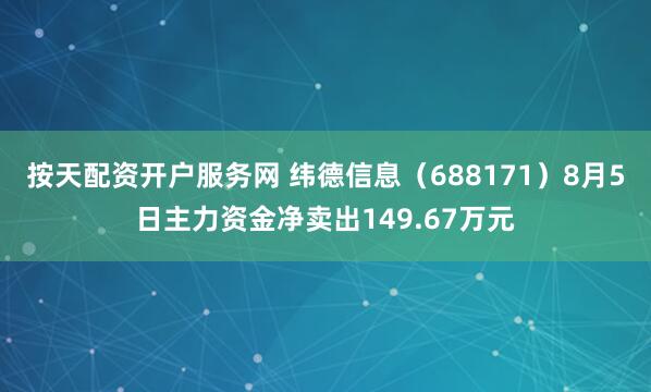 按天配资开户服务网 纬德信息（688171）8月5日主力资金净卖出149.67万元