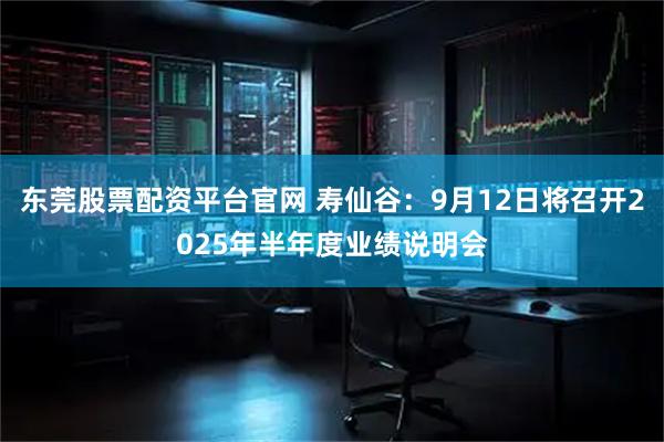 东莞股票配资平台官网 寿仙谷：9月12日将召开2025年半年度业绩说明会