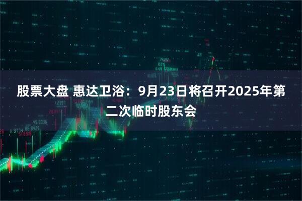 股票大盘 惠达卫浴：9月23日将召开2025年第二次临时股东会