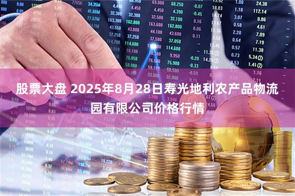 股票大盘 2025年8月28日寿光地利农产品物流园有限公司价格行情