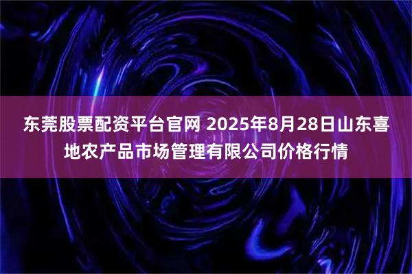 东莞股票配资平台官网 2025年8月28日山东喜地农产品市场管理有限公司价格行情