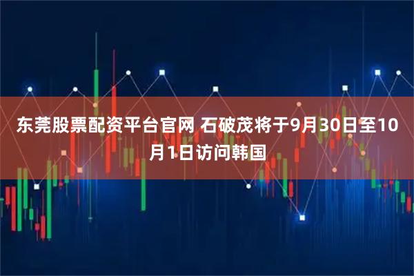 东莞股票配资平台官网 石破茂将于9月30日至10月1日访问韩国
