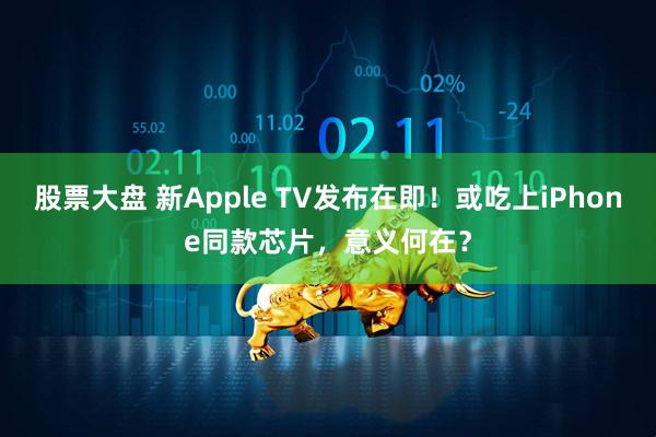 股票大盘 新Apple TV发布在即！或吃上iPhone同款芯片，意义何在？