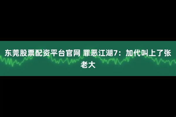 东莞股票配资平台官网 罪恶江湖7：加代叫上了张老大