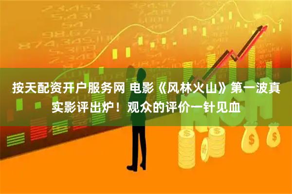 按天配资开户服务网 电影《风林火山》第一波真实影评出炉！观众的评价一针见血