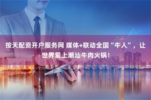 按天配资开户服务网 媒体+联动全国“牛人”，让世界爱上潮汕牛肉火锅！