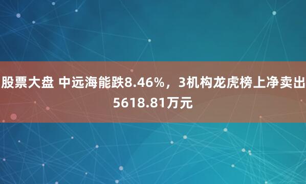股票大盘 中远海能跌8.46%，3机构龙虎榜上净卖出5618.81万元