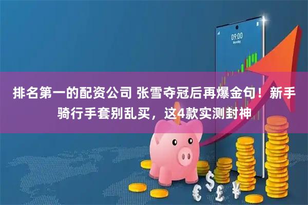 排名第一的配资公司 张雪夺冠后再爆金句！新手骑行手套别乱买，这4款实测封神